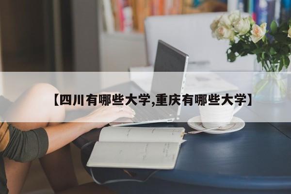 【四川有哪些大学,重庆有哪些大学】