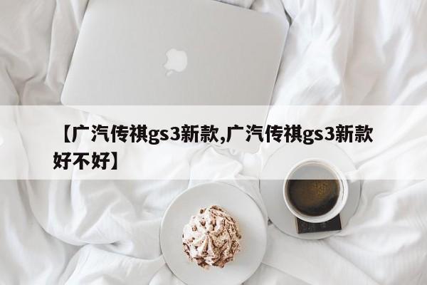 【广汽传祺gs3新款,广汽传祺gs3新款好不好】