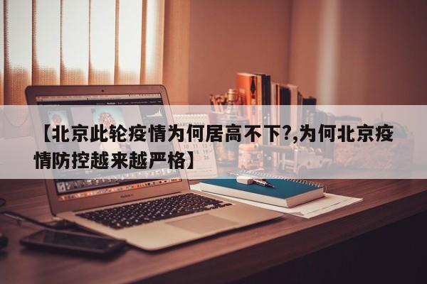 【北京此轮疫情为何居高不下?,为何北京疫情防控越来越严格】