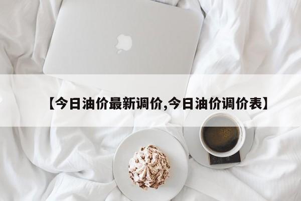 【今日油价最新调价,今日油价调价表】