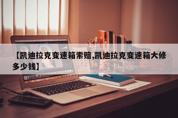 【凯迪拉克变速箱索赔,凯迪拉克变速箱大修多少钱】