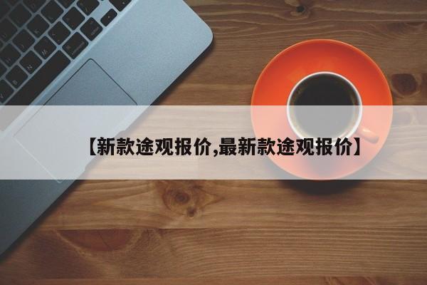 【新款途观报价,最新款途观报价】