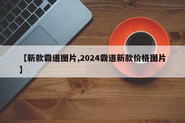 【新款霸道图片,2024霸道新款价格图片】