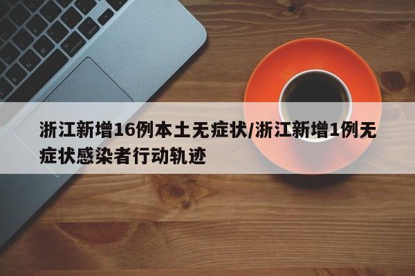 浙江新增16例本土无症状/浙江新增1例无症状感染者行动轨迹
