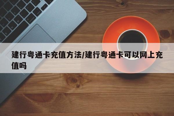 建行粤通卡充值方法/建行粤通卡可以网上充值吗