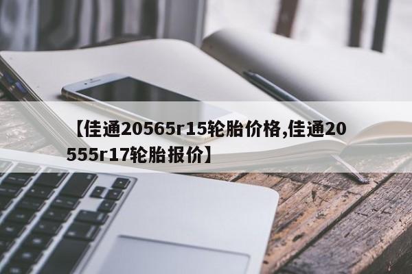 【佳通20565r15轮胎价格,佳通20555r17轮胎报价】