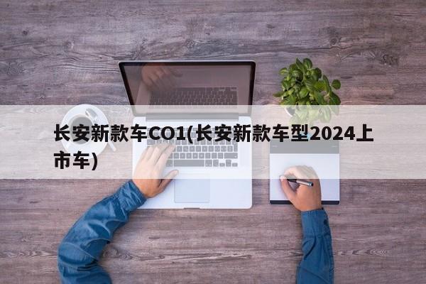 长安新款车CO1(长安新款车型2024上市车)