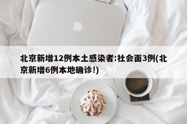 北京新增12例本土感染者:社会面3例(北京新增6例本地确诊!)