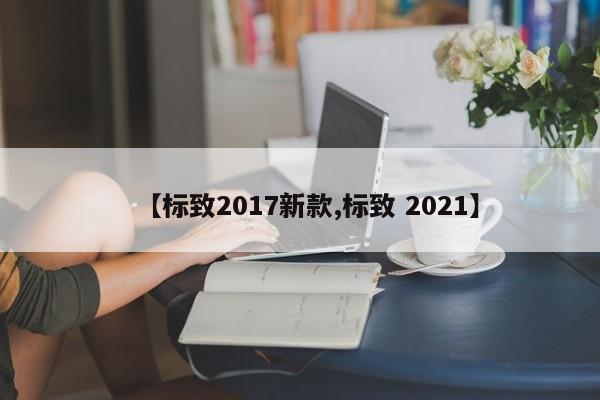 【标致2017新款,标致 2021】