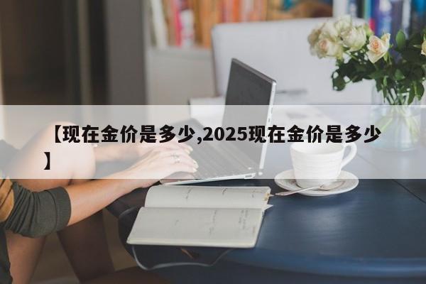 【现在金价是多少,2025现在金价是多少】
