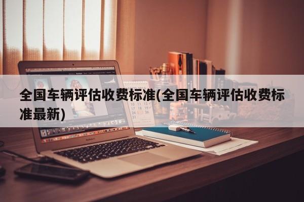 全国车辆评估收费标准(全国车辆评估收费标准最新)