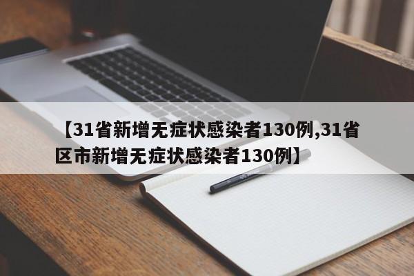 【31省新增无症状感染者130例,31省区市新增无症状感染者130例】
