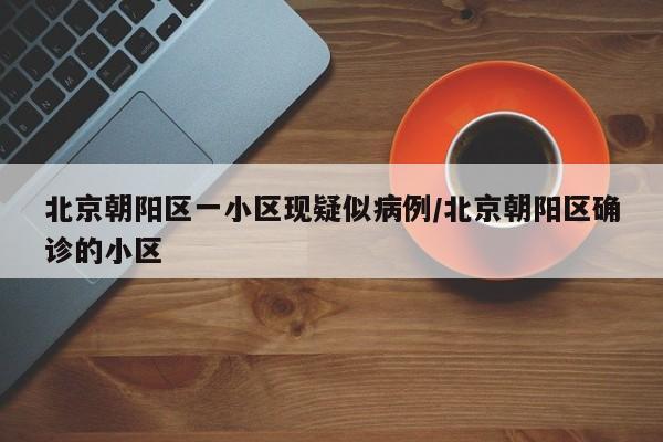 北京朝阳区一小区现疑似病例/北京朝阳区确诊的小区