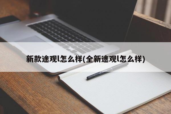 新款途观l怎么样(全新途观l怎么样)