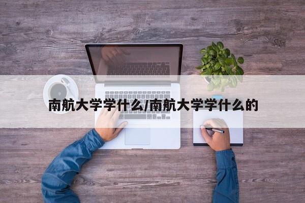 南航大学学什么/南航大学学什么的