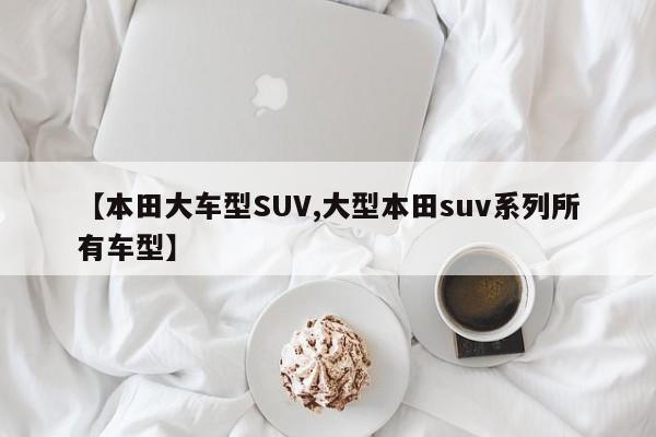 【本田大车型SUV,大型本田suv系列所有车型】