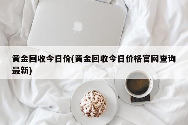 黄金回收今日价(黄金回收今日价格官网查询最新)