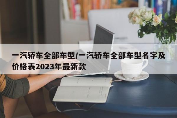一汽轿车全部车型/一汽轿车全部车型名字及价格表2023年最新款