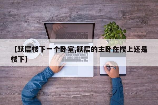 【跃层楼下一个卧室,跃层的主卧在楼上还是楼下】
