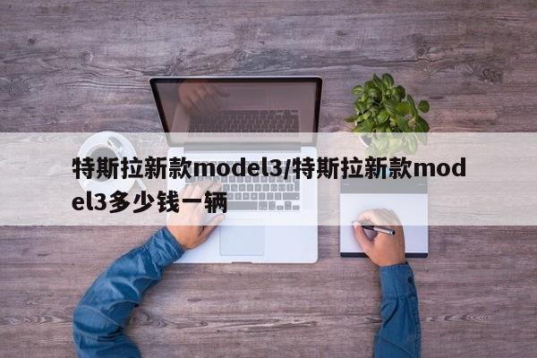 特斯拉新款model3/特斯拉新款model3多少钱一辆