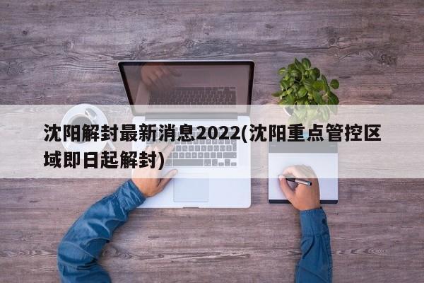 沈阳解封最新消息2022(沈阳重点管控区域即日起解封)