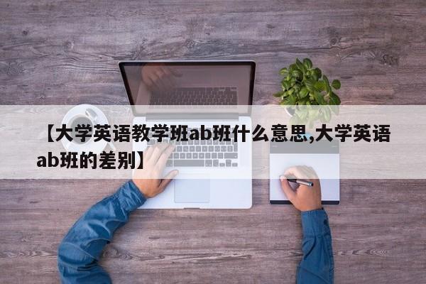 【大学英语教学班ab班什么意思,大学英语ab班的差别】