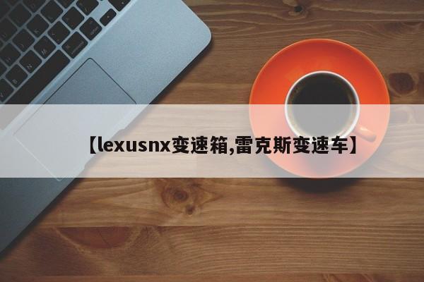 【lexusnx变速箱,雷克斯变速车】