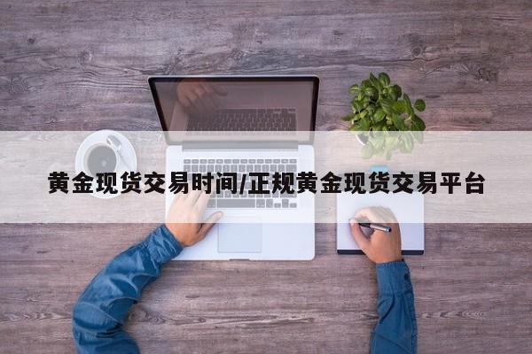 黄金现货交易时间/正规黄金现货交易平台