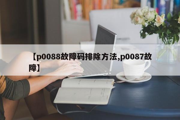 【p0088故障码排除方法,p0087故障】