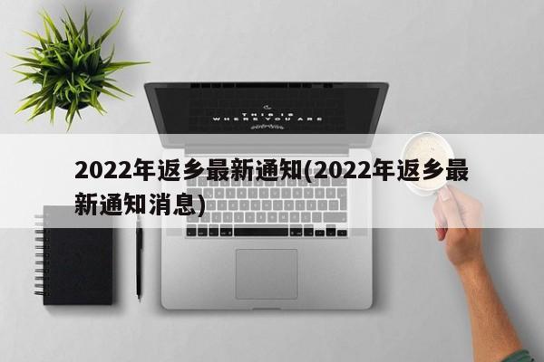 2022年返乡最新通知(2022年返乡最新通知消息)