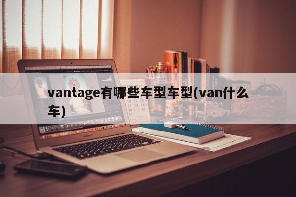 vantage有哪些车型车型(van什么车)