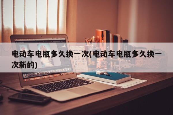 电动车电瓶多久换一次(电动车电瓶多久换一次新的)