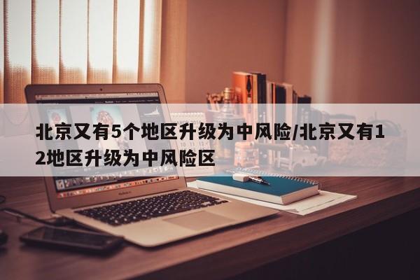 北京又有5个地区升级为中风险/北京又有12地区升级为中风险区