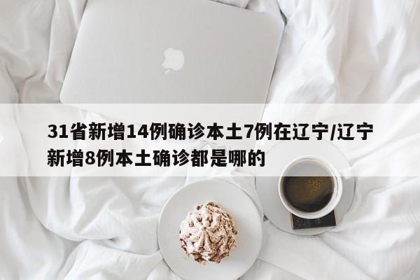 31省新增14例确诊本土7例在辽宁/辽宁新增8例本土确诊都是哪的