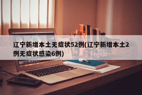 辽宁新增本土无症状52例(辽宁新增本土2例无症状感染6例)