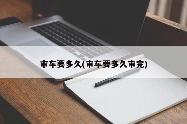 审车要多久(审车要多久审完)