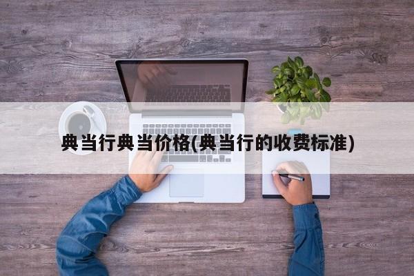 典当行典当价格(典当行的收费标准)