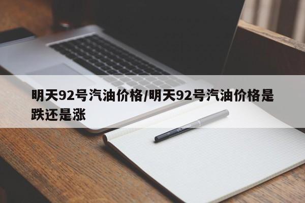 明天92号汽油价格/明天92号汽油价格是跌还是涨