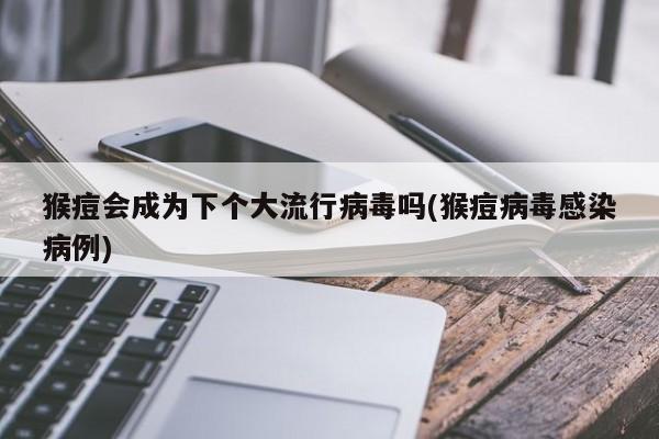 猴痘会成为下个大流行病毒吗(猴痘病毒感染病例)