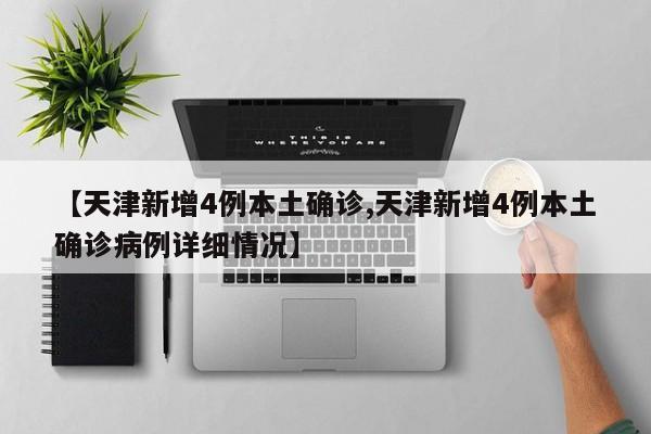 【天津新增4例本土确诊,天津新增4例本土确诊病例详细情况】