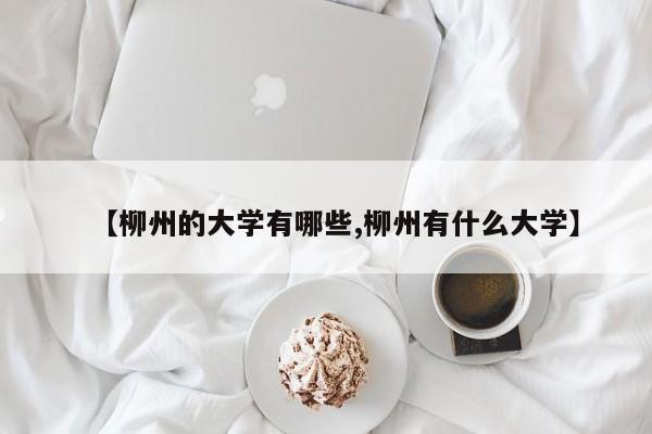 【柳州的大学有哪些,柳州有什么大学】