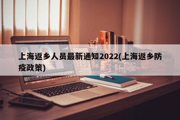 上海返乡人员最新通知2022(上海返乡防疫政策)