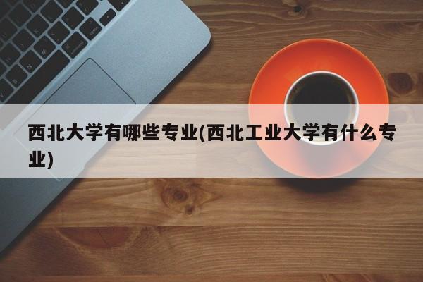 西北大学有哪些专业(西北工业大学有什么专业)