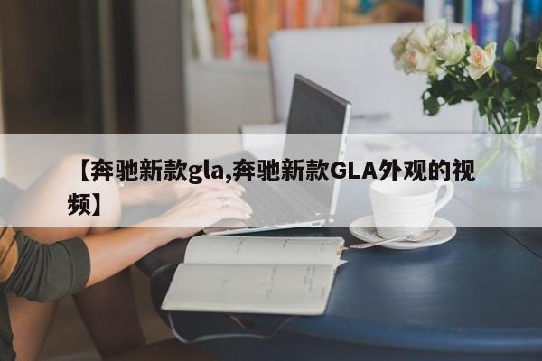 【奔驰新款gla,奔驰新款GLA外观的视频】
