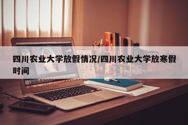 四川农业大学放假情况/四川农业大学放寒假时间