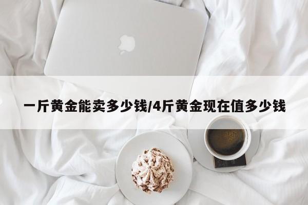 一斤黄金能卖多少钱/4斤黄金现在值多少钱