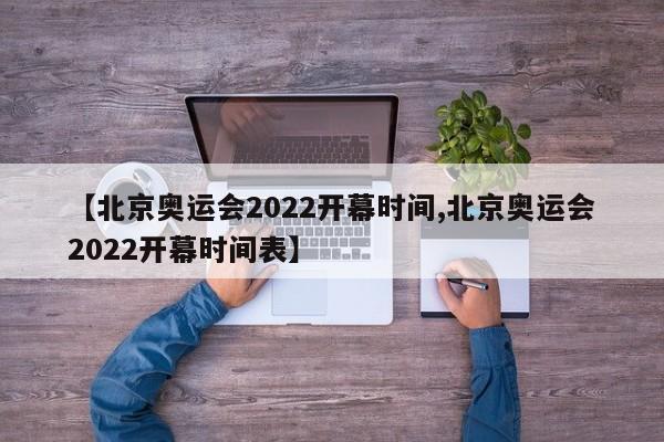 【北京奥运会2022开幕时间,北京奥运会2022开幕时间表】