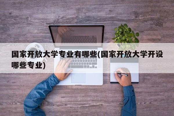 国家开放大学专业有哪些(国家开放大学开设哪些专业)