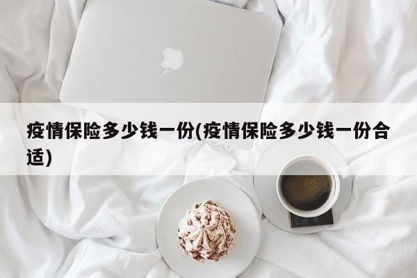 疫情保险多少钱一份(疫情保险多少钱一份合适)