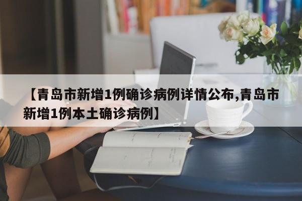 【青岛市新增1例确诊病例详情公布,青岛市新增1例本土确诊病例】